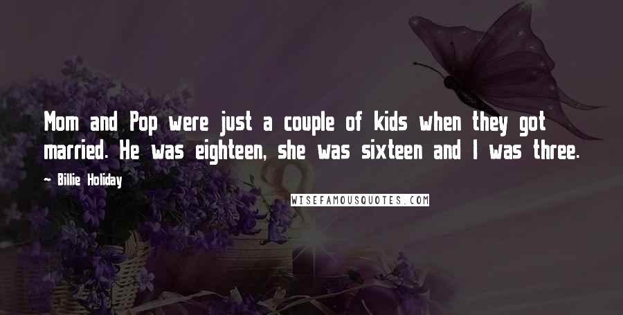 Billie Holiday Quotes: Mom and Pop were just a couple of kids when they got married. He was eighteen, she was sixteen and I was three.