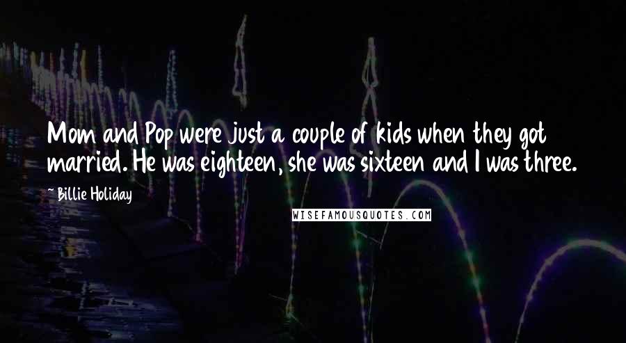 Billie Holiday Quotes: Mom and Pop were just a couple of kids when they got married. He was eighteen, she was sixteen and I was three.