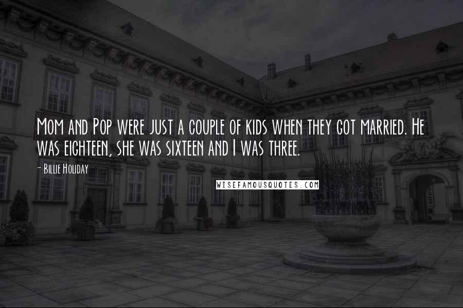 Billie Holiday Quotes: Mom and Pop were just a couple of kids when they got married. He was eighteen, she was sixteen and I was three.