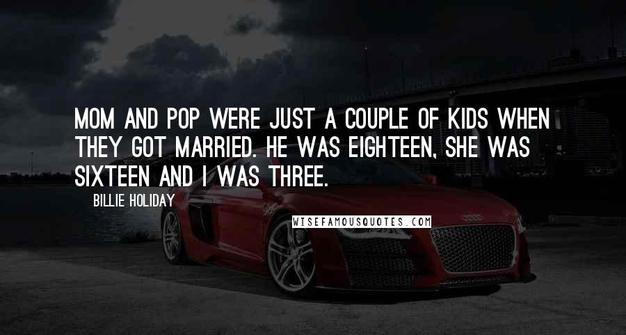 Billie Holiday Quotes: Mom and Pop were just a couple of kids when they got married. He was eighteen, she was sixteen and I was three.