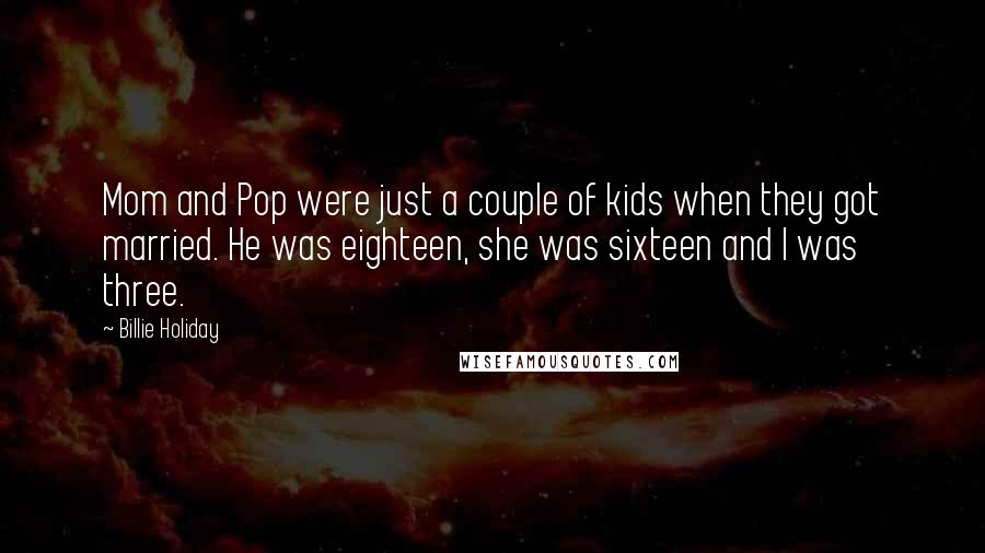 Billie Holiday Quotes: Mom and Pop were just a couple of kids when they got married. He was eighteen, she was sixteen and I was three.