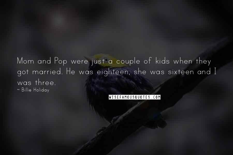 Billie Holiday Quotes: Mom and Pop were just a couple of kids when they got married. He was eighteen, she was sixteen and I was three.