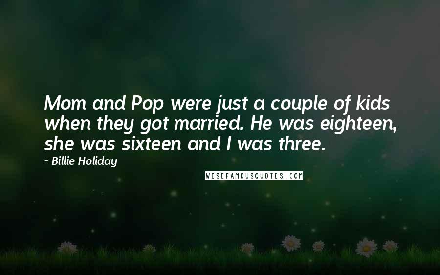 Billie Holiday Quotes: Mom and Pop were just a couple of kids when they got married. He was eighteen, she was sixteen and I was three.