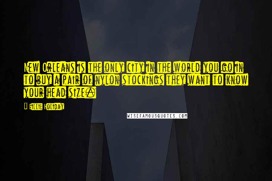 Billie Holiday Quotes: New Orleans is the only city in the world you go in to buy a pair of nylon stockings they want to know your head size.