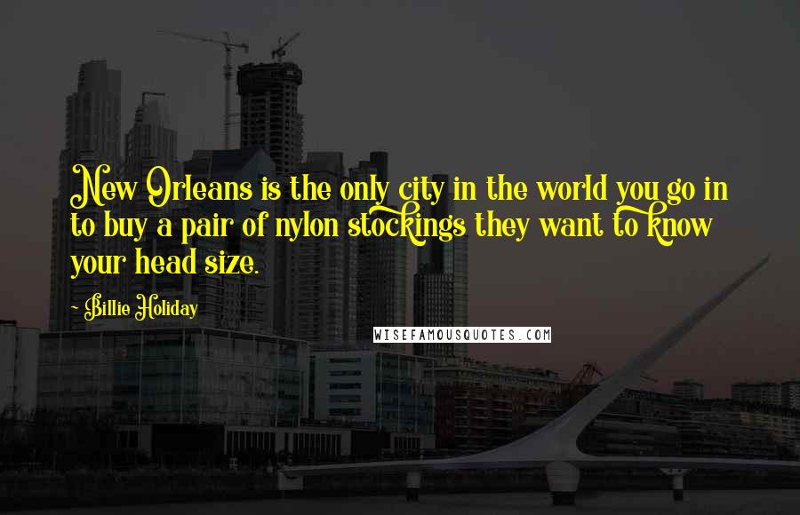 Billie Holiday Quotes: New Orleans is the only city in the world you go in to buy a pair of nylon stockings they want to know your head size.