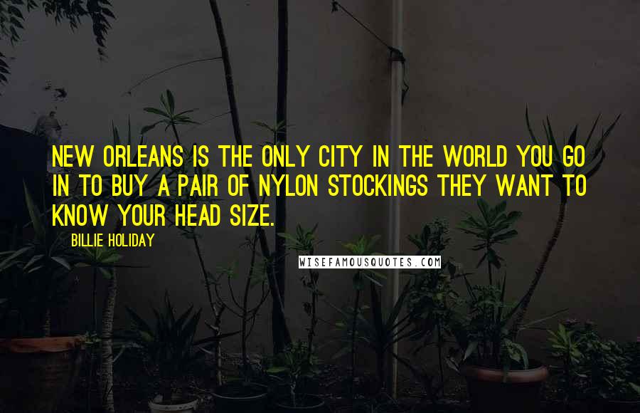 Billie Holiday Quotes: New Orleans is the only city in the world you go in to buy a pair of nylon stockings they want to know your head size.