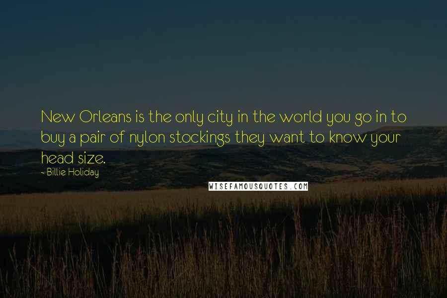 Billie Holiday Quotes: New Orleans is the only city in the world you go in to buy a pair of nylon stockings they want to know your head size.