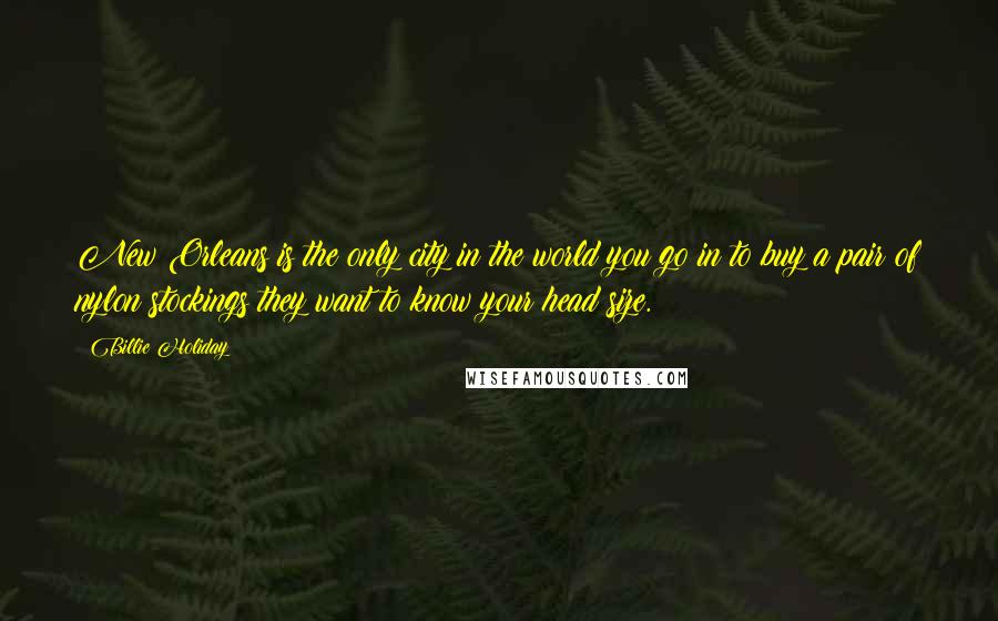 Billie Holiday Quotes: New Orleans is the only city in the world you go in to buy a pair of nylon stockings they want to know your head size.