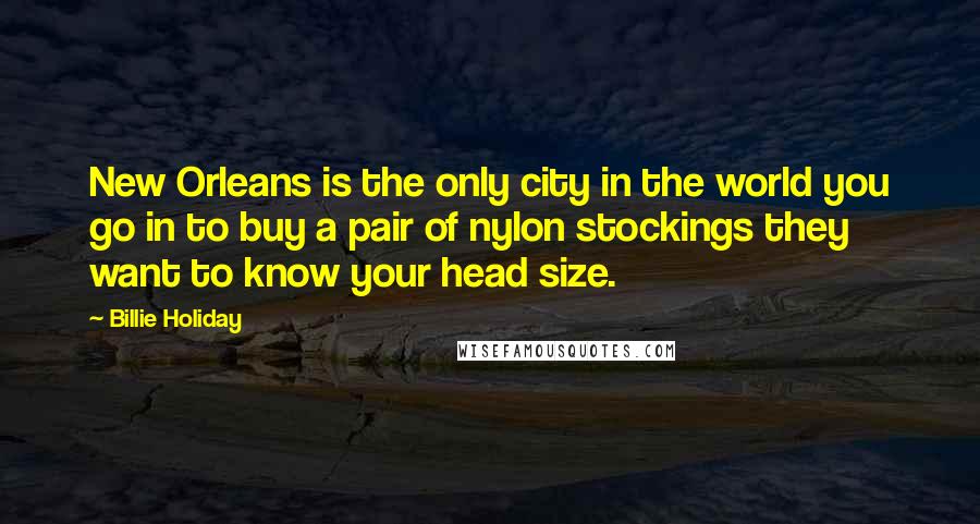 Billie Holiday Quotes: New Orleans is the only city in the world you go in to buy a pair of nylon stockings they want to know your head size.