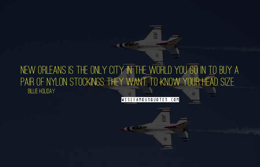 Billie Holiday Quotes: New Orleans is the only city in the world you go in to buy a pair of nylon stockings they want to know your head size.