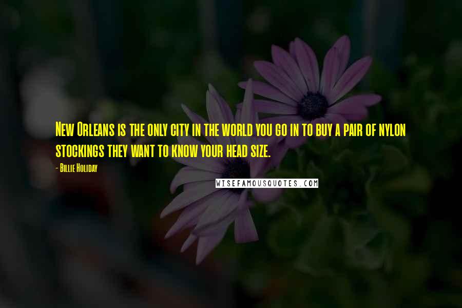 Billie Holiday Quotes: New Orleans is the only city in the world you go in to buy a pair of nylon stockings they want to know your head size.