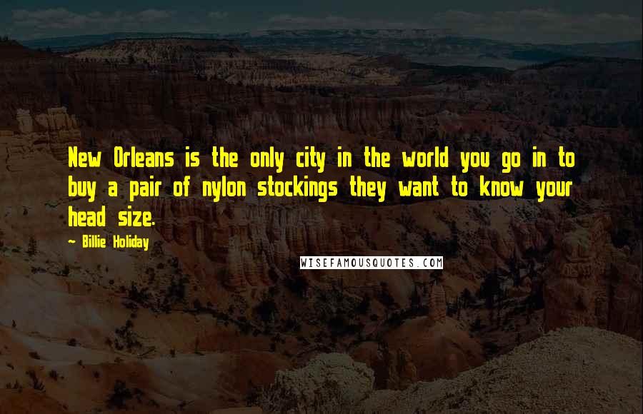 Billie Holiday Quotes: New Orleans is the only city in the world you go in to buy a pair of nylon stockings they want to know your head size.