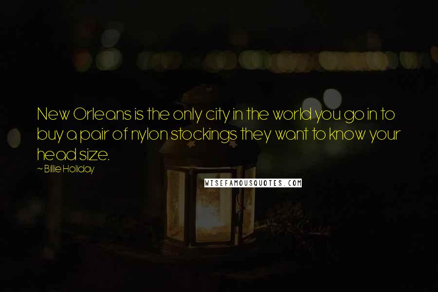 Billie Holiday Quotes: New Orleans is the only city in the world you go in to buy a pair of nylon stockings they want to know your head size.