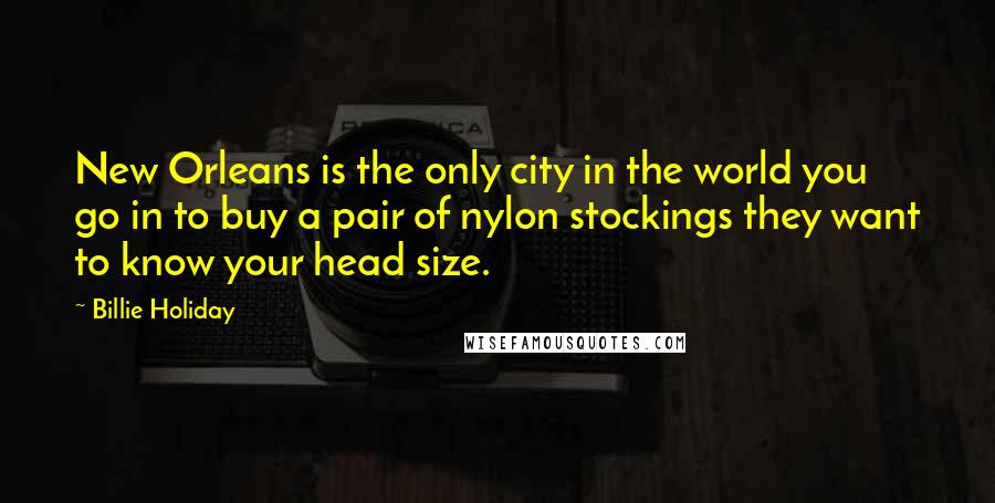 Billie Holiday Quotes: New Orleans is the only city in the world you go in to buy a pair of nylon stockings they want to know your head size.