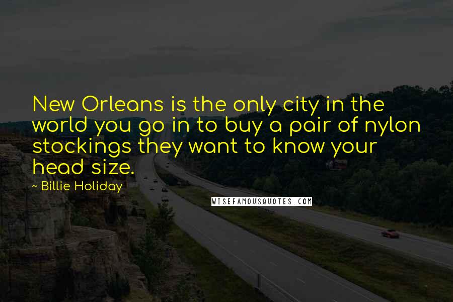 Billie Holiday Quotes: New Orleans is the only city in the world you go in to buy a pair of nylon stockings they want to know your head size.