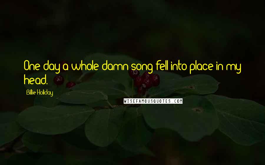 Billie Holiday Quotes: One day a whole damn song fell into place in my head.