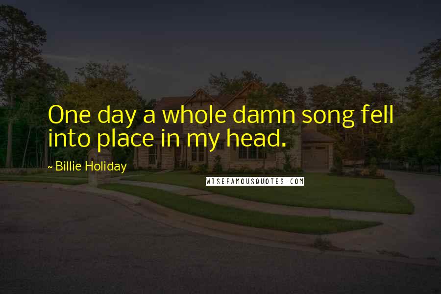 Billie Holiday Quotes: One day a whole damn song fell into place in my head.