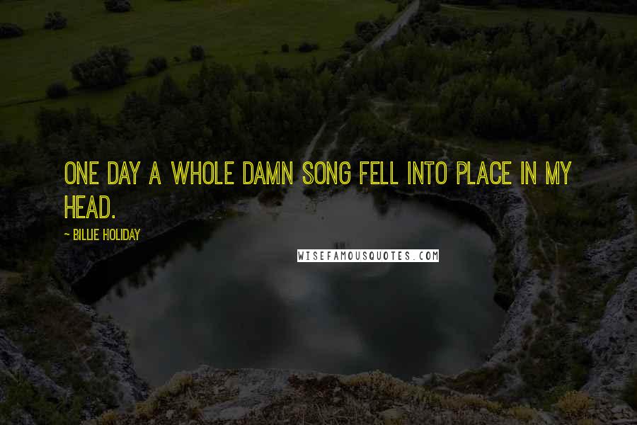 Billie Holiday Quotes: One day a whole damn song fell into place in my head.