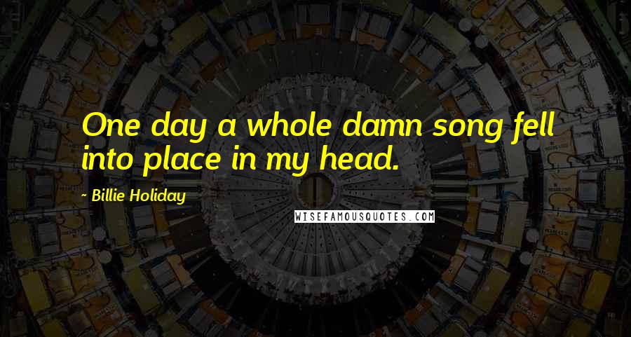 Billie Holiday Quotes: One day a whole damn song fell into place in my head.