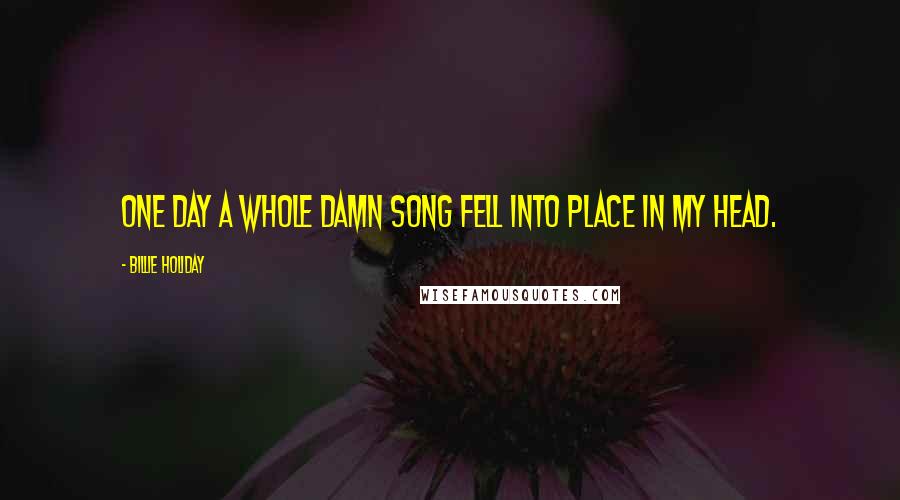 Billie Holiday Quotes: One day a whole damn song fell into place in my head.