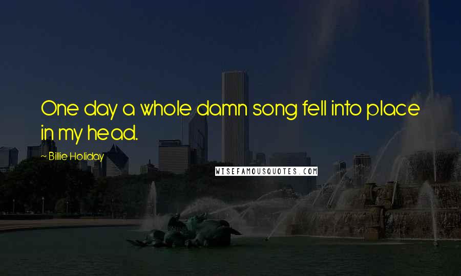 Billie Holiday Quotes: One day a whole damn song fell into place in my head.