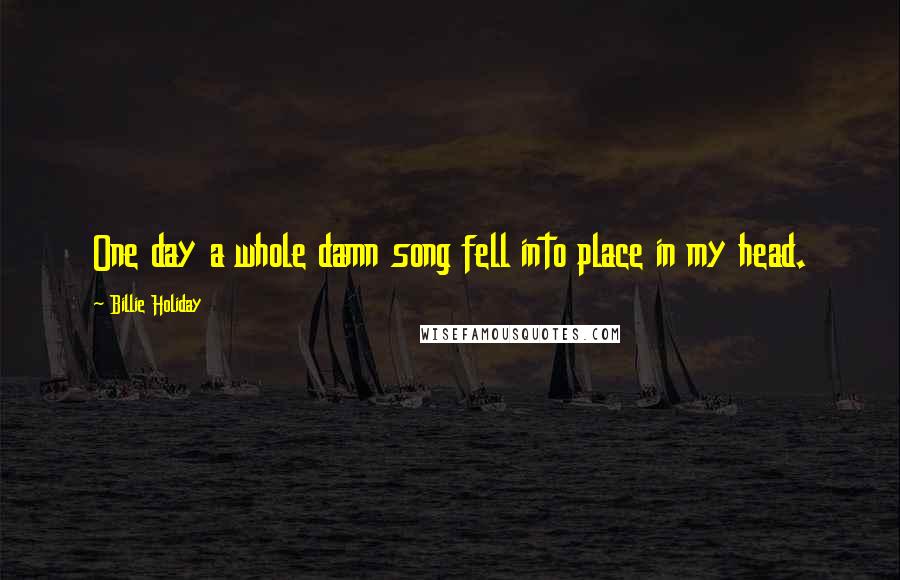 Billie Holiday Quotes: One day a whole damn song fell into place in my head.