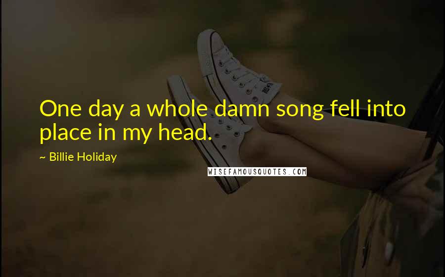 Billie Holiday Quotes: One day a whole damn song fell into place in my head.