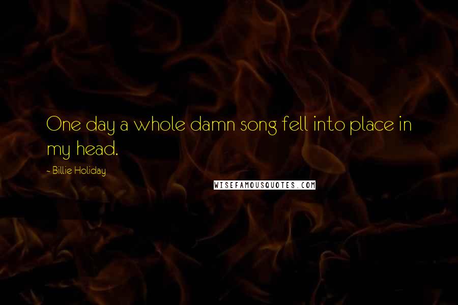 Billie Holiday Quotes: One day a whole damn song fell into place in my head.
