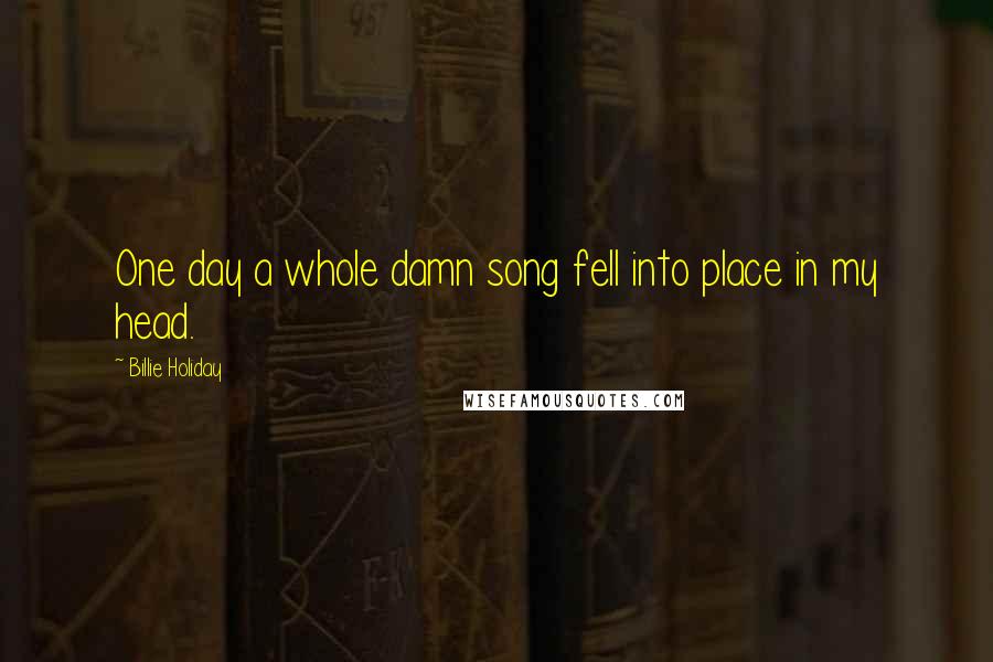 Billie Holiday Quotes: One day a whole damn song fell into place in my head.