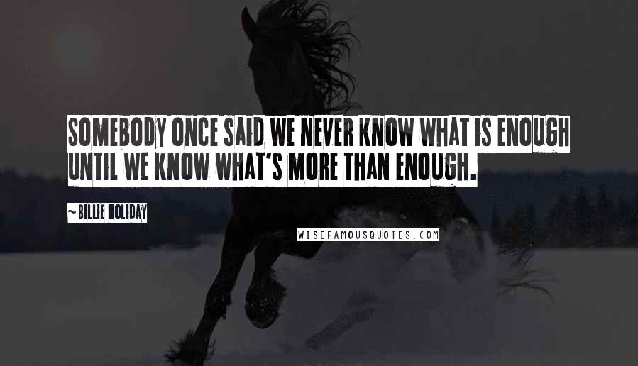 Billie Holiday Quotes: Somebody once said we never know what is enough until we know what's more than enough.