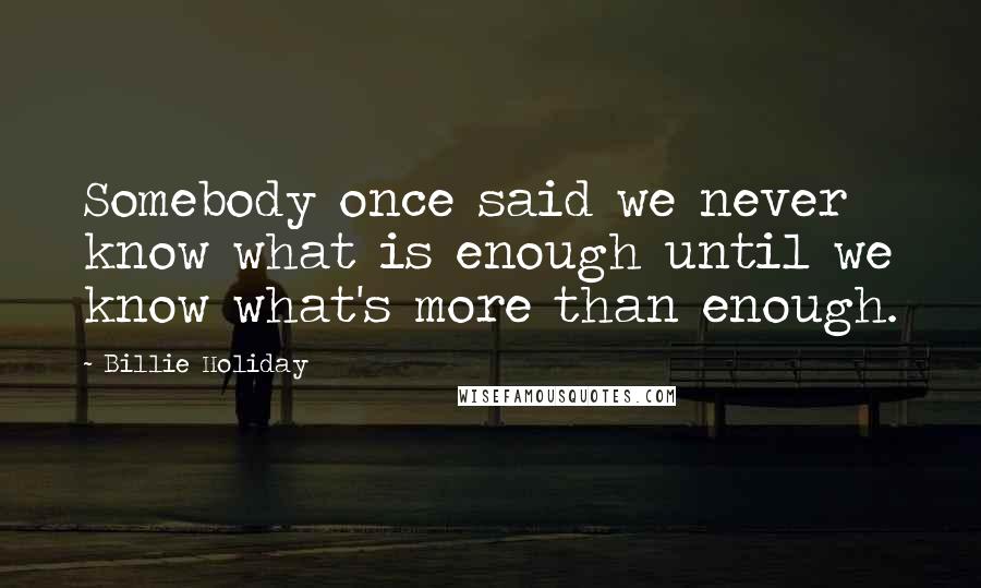 Billie Holiday Quotes: Somebody once said we never know what is enough until we know what's more than enough.