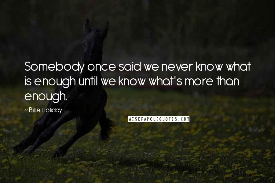 Billie Holiday Quotes: Somebody once said we never know what is enough until we know what's more than enough.