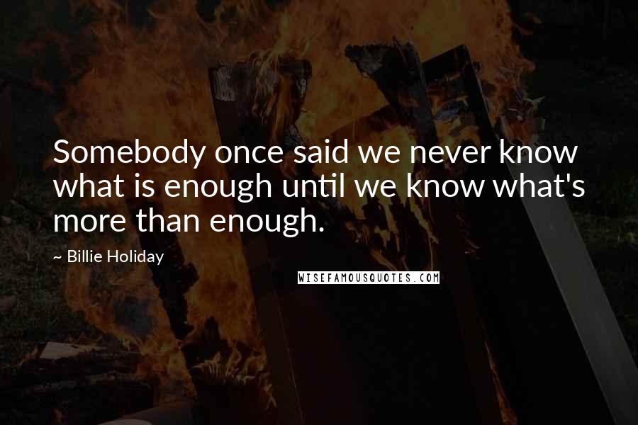 Billie Holiday Quotes: Somebody once said we never know what is enough until we know what's more than enough.