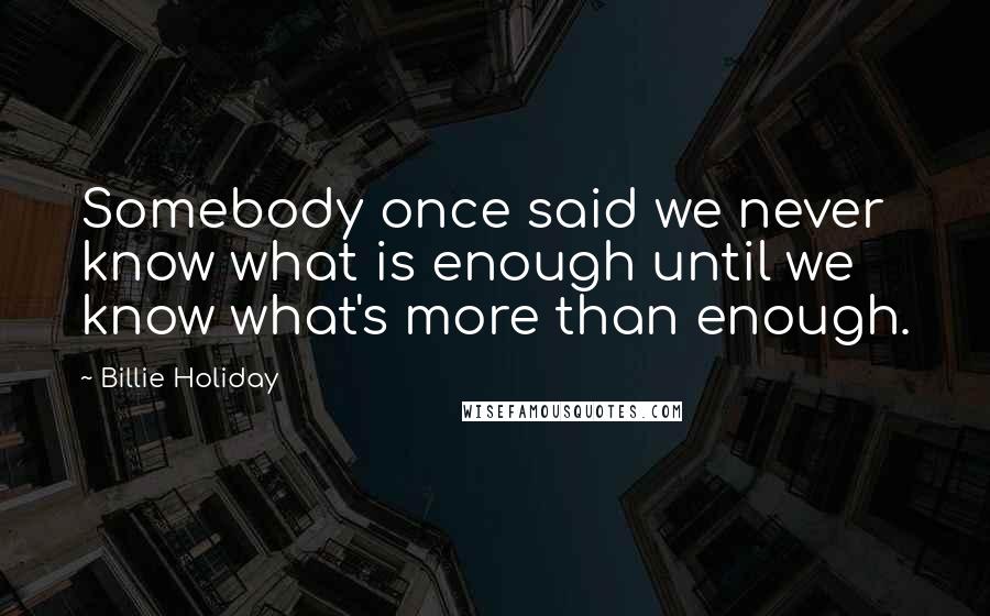 Billie Holiday Quotes: Somebody once said we never know what is enough until we know what's more than enough.