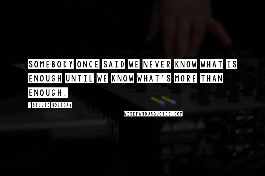 Billie Holiday Quotes: Somebody once said we never know what is enough until we know what's more than enough.