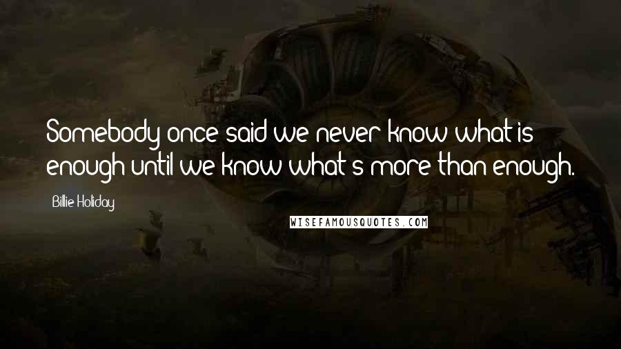 Billie Holiday Quotes: Somebody once said we never know what is enough until we know what's more than enough.