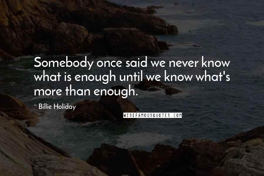 Billie Holiday Quotes: Somebody once said we never know what is enough until we know what's more than enough.