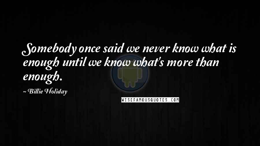 Billie Holiday Quotes: Somebody once said we never know what is enough until we know what's more than enough.