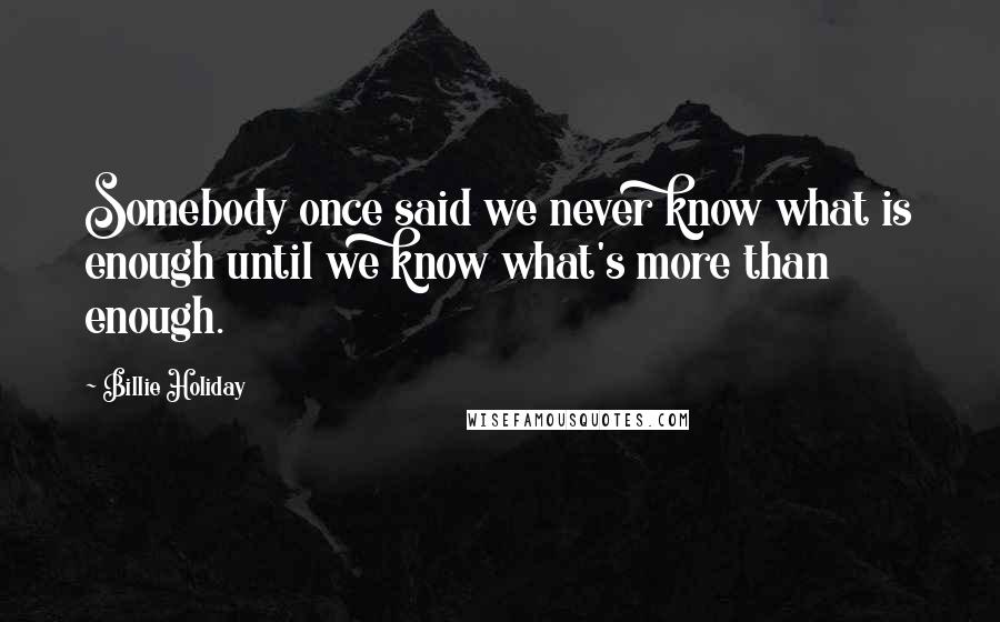 Billie Holiday Quotes: Somebody once said we never know what is enough until we know what's more than enough.