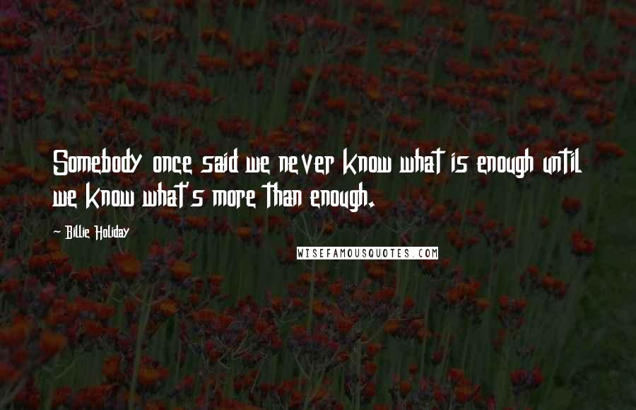 Billie Holiday Quotes: Somebody once said we never know what is enough until we know what's more than enough.