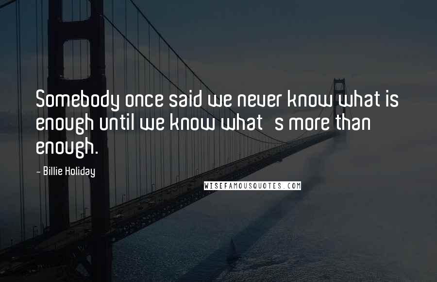 Billie Holiday Quotes: Somebody once said we never know what is enough until we know what's more than enough.