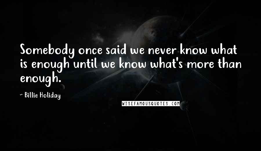 Billie Holiday Quotes: Somebody once said we never know what is enough until we know what's more than enough.