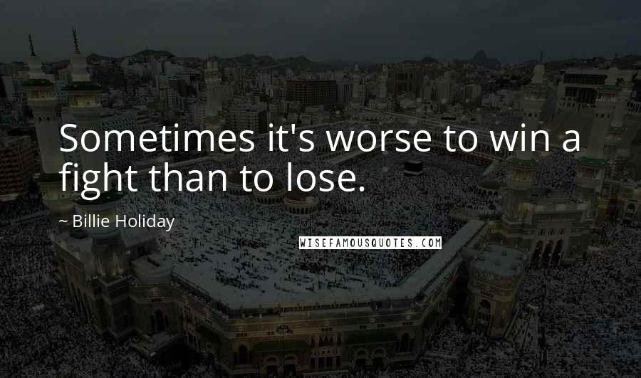 Billie Holiday Quotes: Sometimes it's worse to win a fight than to lose.