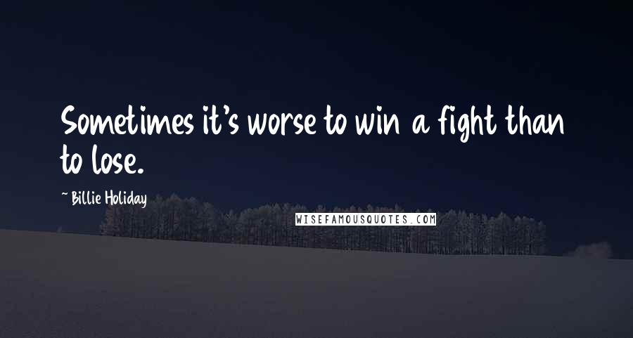 Billie Holiday Quotes: Sometimes it's worse to win a fight than to lose.