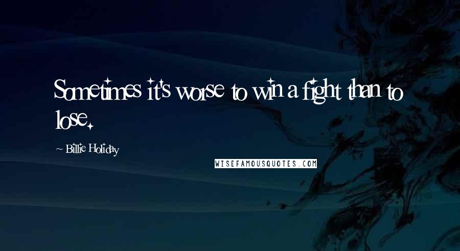 Billie Holiday Quotes: Sometimes it's worse to win a fight than to lose.