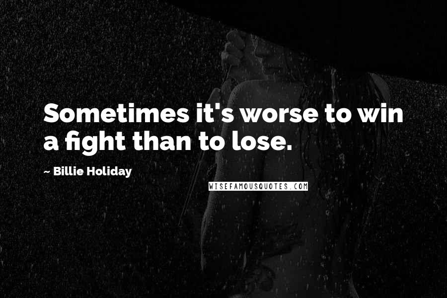 Billie Holiday Quotes: Sometimes it's worse to win a fight than to lose.