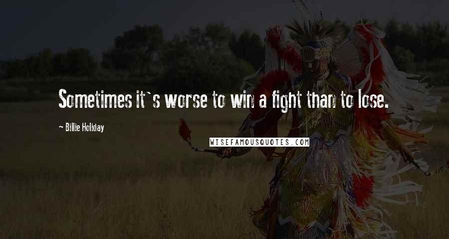 Billie Holiday Quotes: Sometimes it's worse to win a fight than to lose.