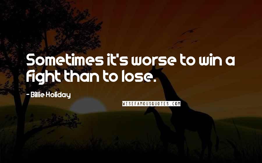 Billie Holiday Quotes: Sometimes it's worse to win a fight than to lose.