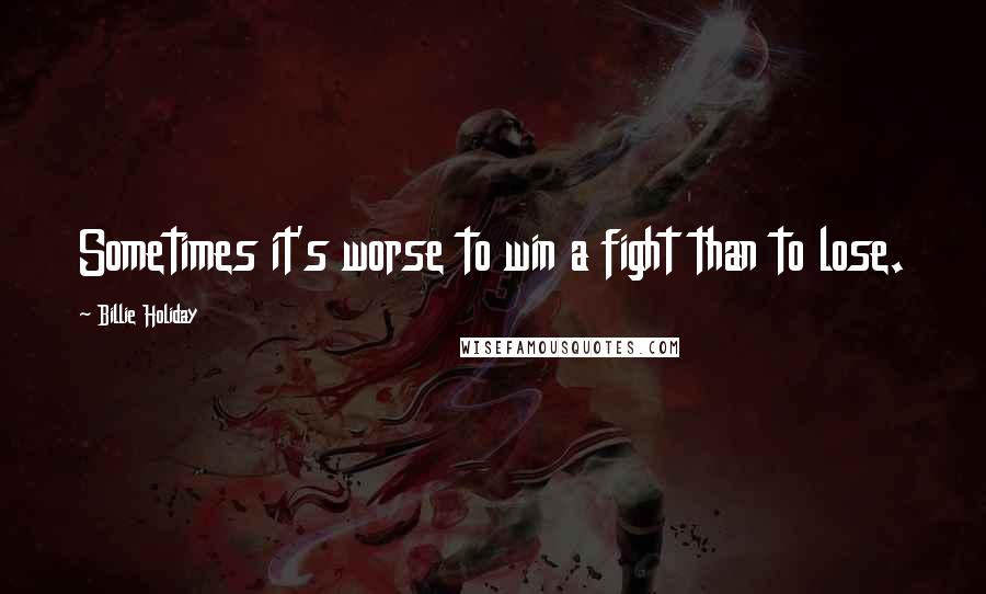 Billie Holiday Quotes: Sometimes it's worse to win a fight than to lose.