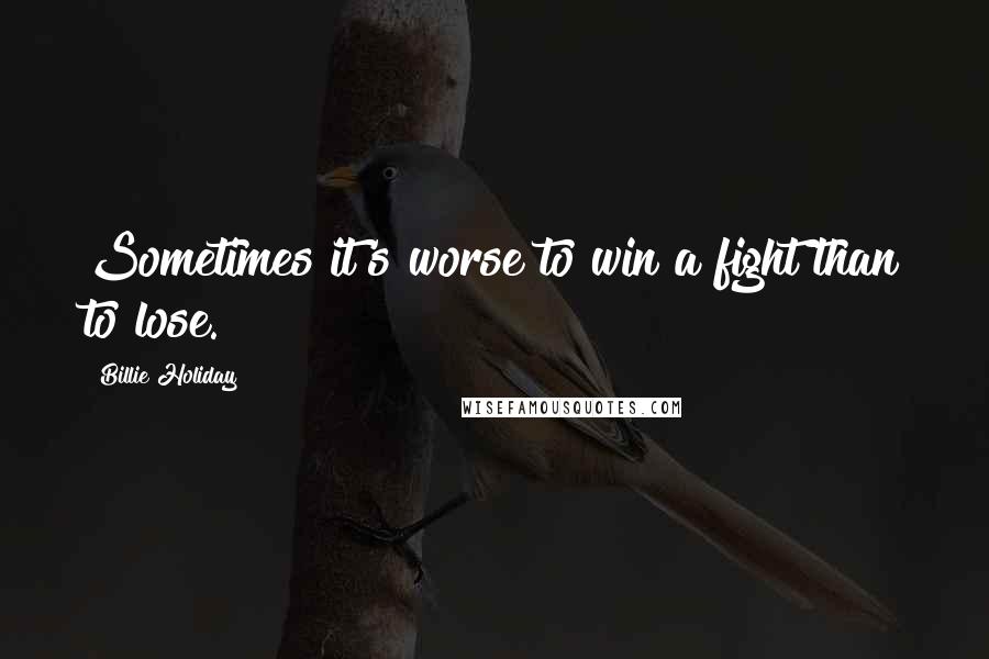 Billie Holiday Quotes: Sometimes it's worse to win a fight than to lose.